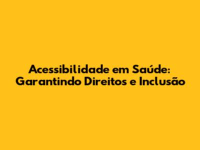 Acessibilidade em Saúde: Garantindo Direitos e Inclusão