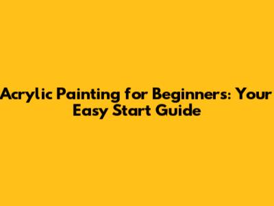 Acrylic Painting for Beginners: Your Easy Start Guide