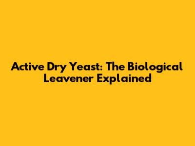Active Dry Yeast: The Biological Leavener Explained