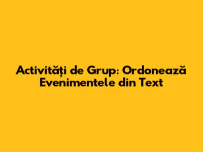 Activități de Grup: Ordonează Evenimentele din Text