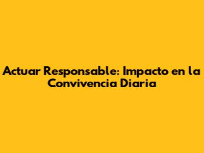 Actuar Responsable: Impacto en la Convivencia Diaria