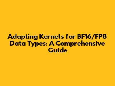Adapting Kernels for BF16/FP8 Data Types: A Comprehensive Guide