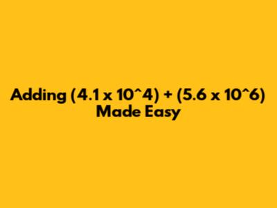 Adding (4.1 x 10^4) + (5.6 x 10^6) Made Easy