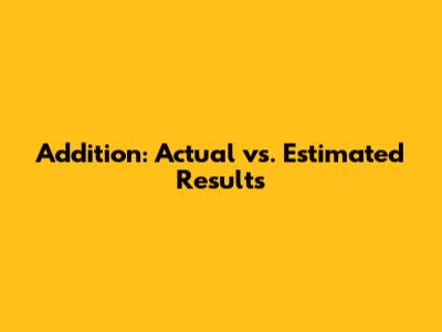 Addition: Actual vs. Estimated Results