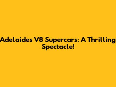 Adelaide's V8 Supercars: A Thrilling Spectacle!