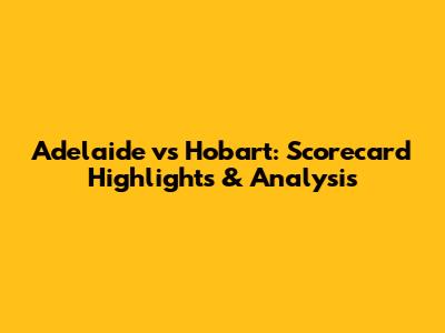 Adelaide vs Hobart: Scorecard Highlights & Analysis