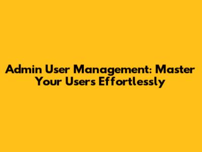 Admin User Management: Master Your Users Effortlessly