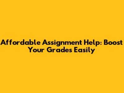 Affordable Assignment Help: Boost Your Grades Easily