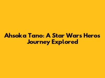 Ahsoka Tano: A Star Wars Hero's Journey Explored