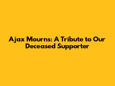 Ajax Mourns: A Tribute to Our Deceased Supporter