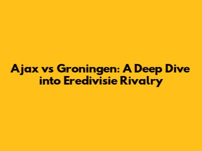 Ajax vs Groningen: A Deep Dive into Eredivisie Rivalry