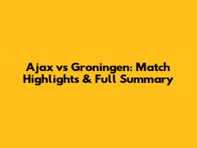 Ajax vs Groningen: Match Highlights & Full Summary