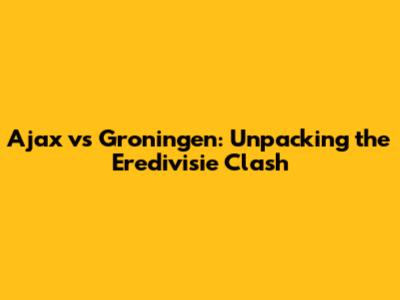 Ajax vs Groningen: Unpacking the Eredivisie Clash