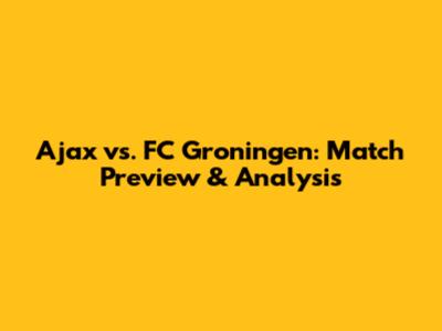 Ajax vs. FC Groningen: Match Preview & Analysis