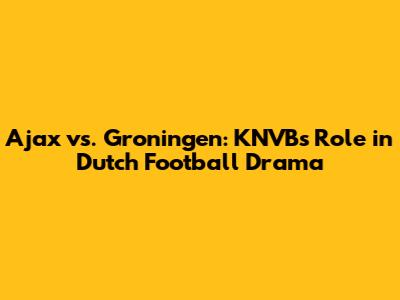 Ajax vs. Groningen: KNVB's Role in Dutch Football Drama