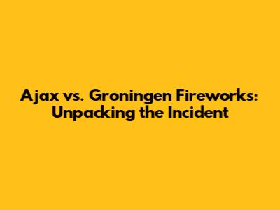 Ajax vs. Groningen Fireworks: Unpacking the Incident