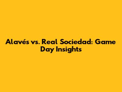 Alavés vs. Real Sociedad: Game Day Insights