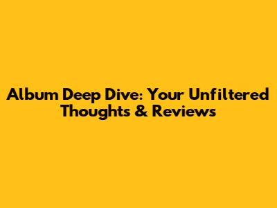 Album Deep Dive: Your Unfiltered Thoughts & Reviews