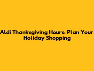Aldi Thanksgiving Hours: Plan Your Holiday Shopping