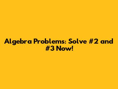 Algebra Problems: Solve #2 and #3 Now!