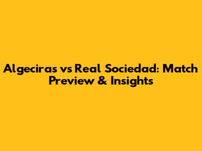 Algeciras vs Real Sociedad: Match Preview & Insights