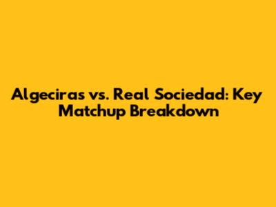 Algeciras vs. Real Sociedad: Key Matchup Breakdown