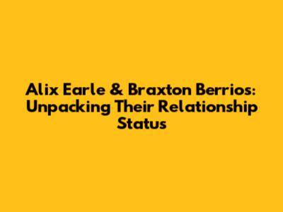 Alix Earle & Braxton Berrios: Unpacking Their Relationship Status