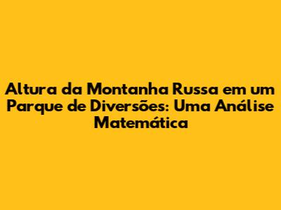 Altura da Montanha Russa em um Parque de Diversões: Uma Análise Matemática