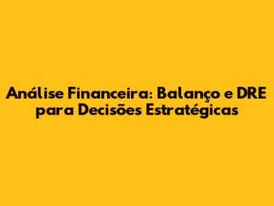 Análise Financeira: Balanço e DRE para Decisões Estratégicas
