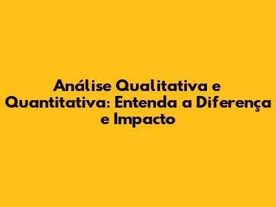 Análise Qualitativa e Quantitativa: Entenda a Diferença e Impacto