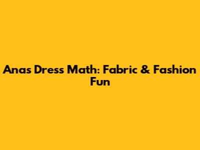 Ana's Dress Math: Fabric & Fashion Fun