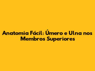 Anatomia Fácil: Úmero e Ulna nos Membros Superiores