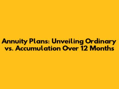 Annuity Plans: Unveiling Ordinary vs. Accumulation Over 12 Months
