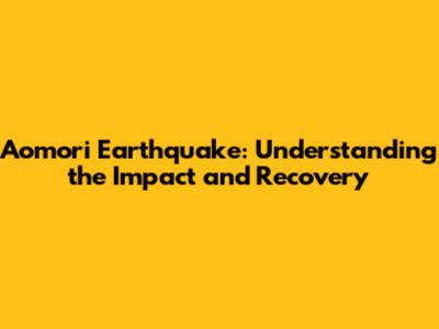 Aomori Earthquake: Understanding the Impact and Recovery
