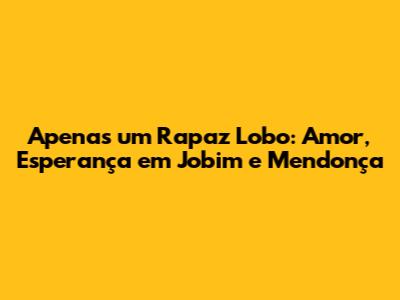 Apenas um Rapaz Lobo: Amor, Esperança em Jobim e Mendonça
