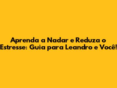 Aprenda a Nadar e Reduza o Estresse: Guia para Leandro e Você!