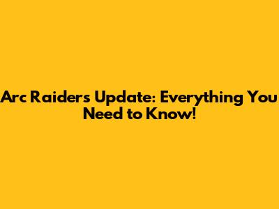 Arc Raiders Update: Everything You Need to Know!