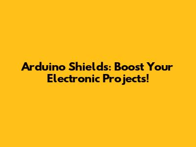 Arduino Shields: Boost Your Electronic Projects!