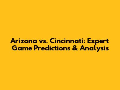 Arizona vs. Cincinnati: Expert Game Predictions & Analysis