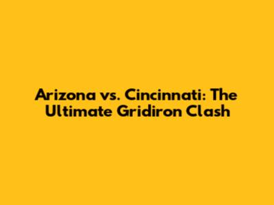 Arizona vs. Cincinnati: The Ultimate Gridiron Clash