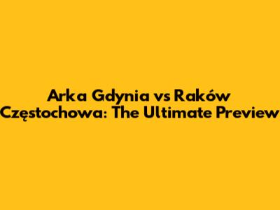 Arka Gdynia vs Raków Częstochowa: The Ultimate Preview