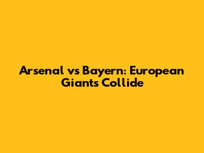 Arsenal vs Bayern: European Giants Collide