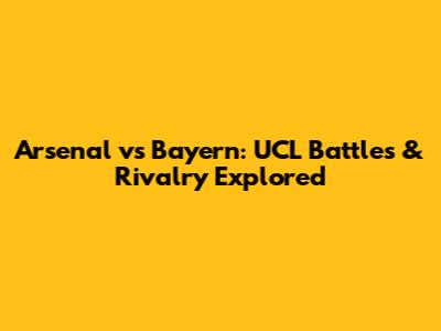 Arsenal vs Bayern: UCL Battles & Rivalry Explored