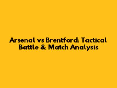 Arsenal vs Brentford: Tactical Battle & Match Analysis