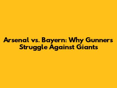 Arsenal vs. Bayern: Why Gunners Struggle Against Giants