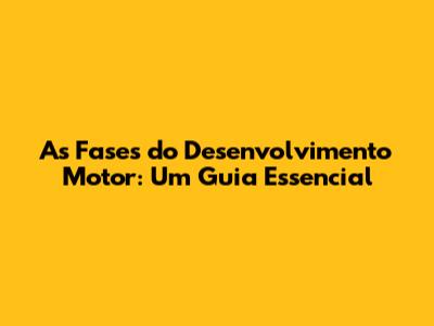 As Fases do Desenvolvimento Motor: Um Guia Essencial