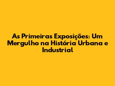 As Primeiras Exposições: Um Mergulho na História Urbana e Industrial