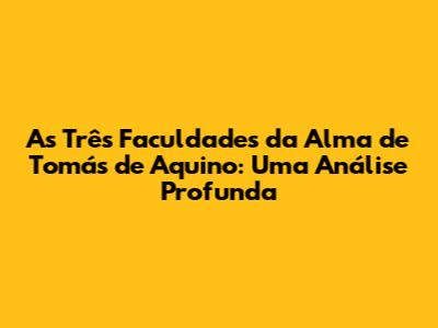 As Três Faculdades da Alma de Tomás de Aquino: Uma Análise Profunda