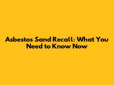 Asbestos Sand Recall: What You Need to Know Now