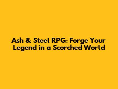 Ash & Steel RPG: Forge Your Legend in a Scorched World